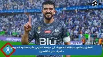الهلال يستعيد عبدالله المعيوف في حراسة المرمى عقب مغادرة العويس – تعرف على التفاصيل
